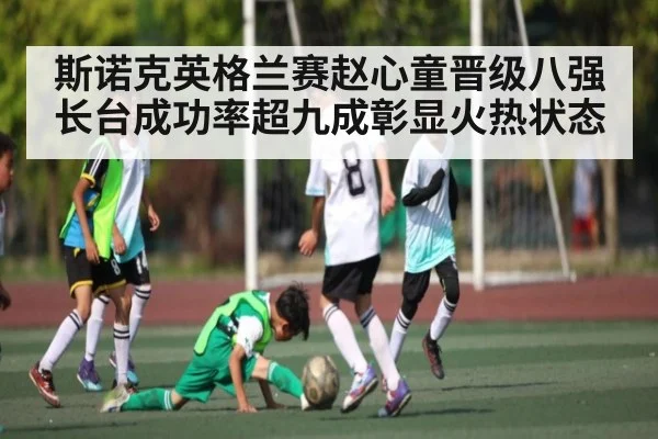 斯诺克英格兰赛赵心童晋级八强 长台成功率超九成彰显火热状态（kaiyun）