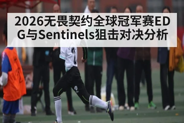 2026无畏契约全球冠军赛EDG与Sentinels狙击对决分析（kaiyun）