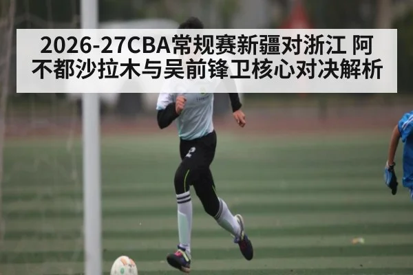 2026-27CBA常规赛新疆对浙江 阿不都沙拉木与吴前锋卫核心对决解析 - kaiyun